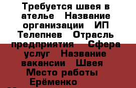 Требуется швея в ателье › Название организации ­ ИП Телепнев › Отрасль предприятия ­  Сфера услуг › Название вакансии ­ Швея › Место работы ­ Ерёменко 85/7 › Минимальный оклад ­ 15 000 › Максимальный оклад ­ 30 000 › Возраст от ­ 25 › Возраст до ­ 45 - Ростовская обл. Работа » Вакансии   . Ростовская обл.